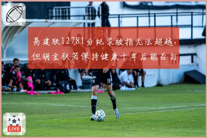 易建联12781分纪录被指无法超越，但胡金秋若保持健康十年后能否打破？规则变迁成关键