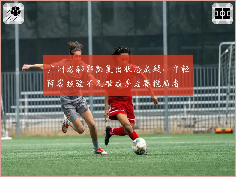 广州龙狮郭凯复出状态成疑，年轻阵容经验不足难成季后赛搅局者