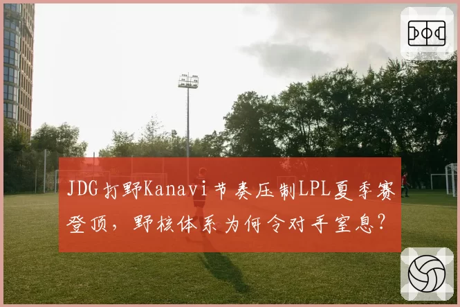 JDG打野Kanavi节奏压制LPL夏季赛登顶，野核体系为何令对手窒息？