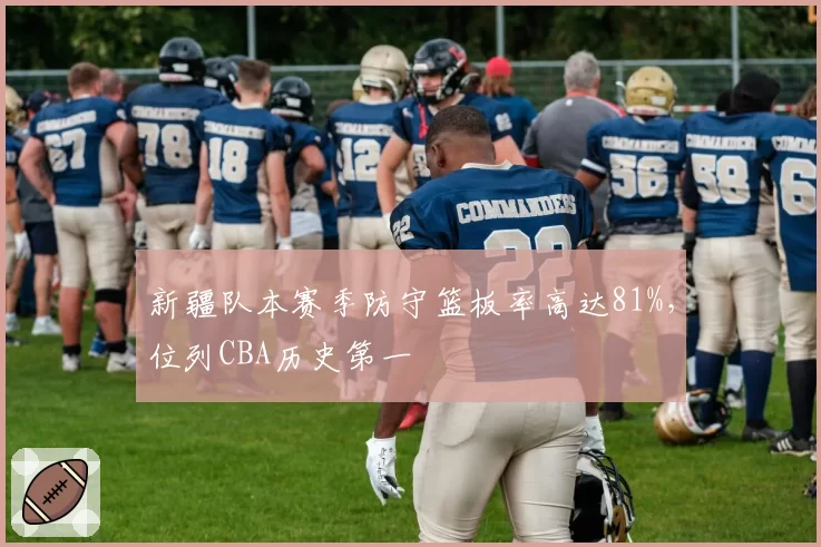 新疆队本赛季防守篮板率高达81%，位列CBA历史第一