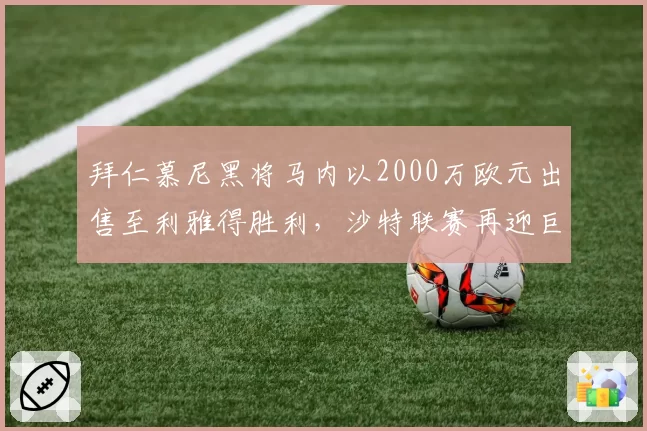 拜仁慕尼黑将马内以2000万欧元出售至利雅得胜利，沙特联赛再迎巨星