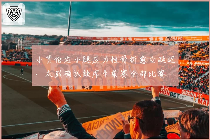 小贾伦右小腿应力性骨折愈合延迟,灰熊确认缺席季前赛全部比赛