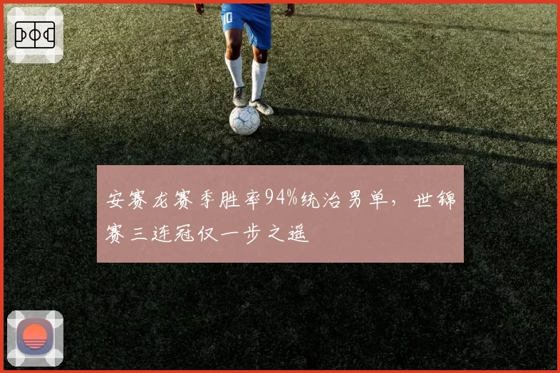 安赛龙赛季胜率94%统治男单，世锦赛三连冠仅一步之遥