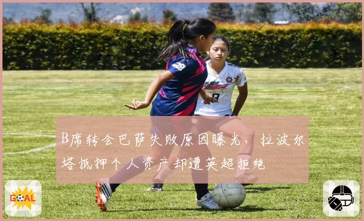 B席转会巴萨失败原因曝光，拉波尔塔抵押个人资产却遭英超拒绝