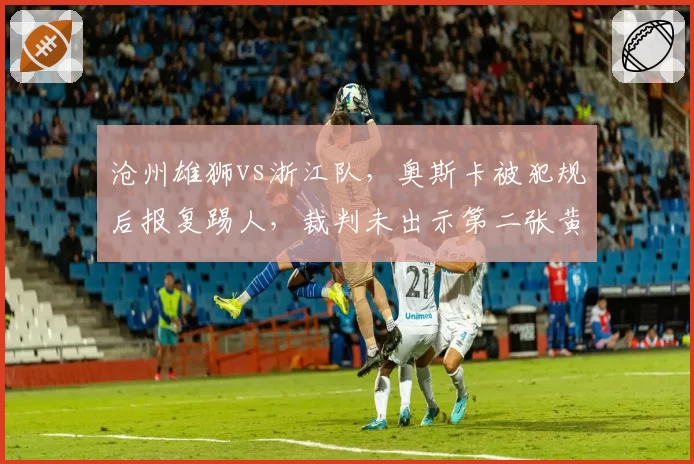 沧州雄狮vs浙江队，奥斯卡被犯规后报复踢人，裁判未出示第二张黄牌遭批评