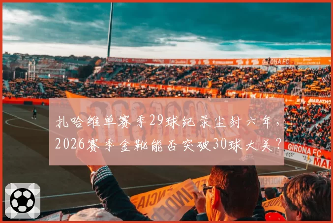 扎哈维单赛季29球纪录尘封六年，2026赛季金靴能否突破30球大关？