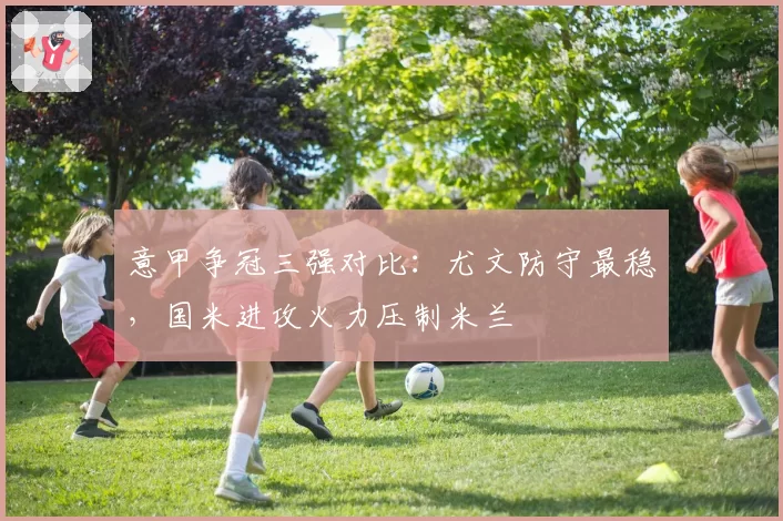 意甲争冠三强对比：尤文防守最稳，国米进攻火力压制米兰