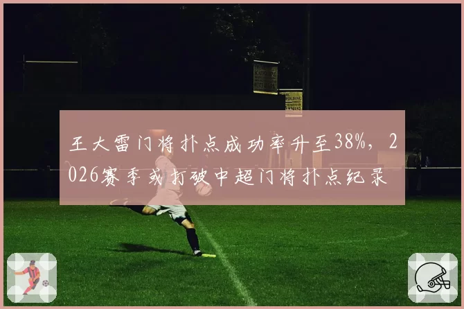 王大雷门将扑点成功率升至38%，2026赛季或打破中超门将扑点纪录