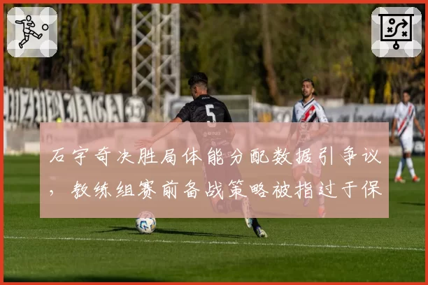 石宇奇决胜局体能分配数据引争议,教练组赛前备战策略被指过于保守