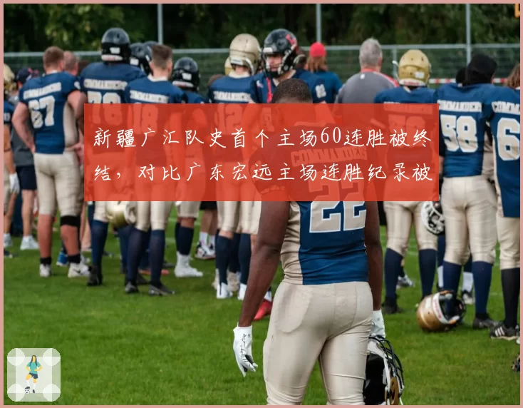 新疆广汇队史首个主场60连胜被终结，对比广东宏远主场连胜纪录被破后的反弹数据
