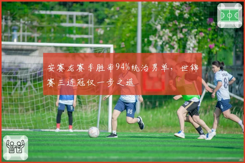 安赛龙赛季胜率94%统治男单，世锦赛三连冠仅一步之遥