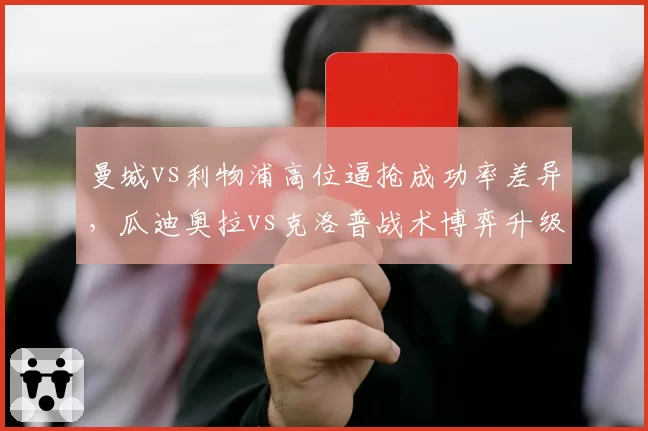 曼城vs利物浦高位逼抢成功率差异,瓜迪奥拉vs克洛普战术博弈升级
