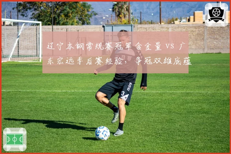 辽宁本钢常规赛冠军含金量 vs 广东宏远季后赛经验，争冠双雄底蕴对比