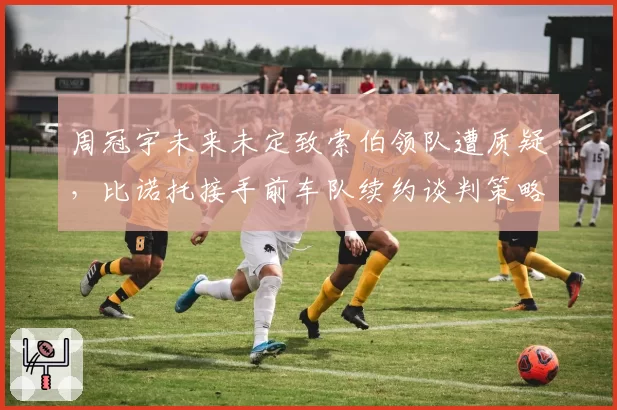 周冠宇未来未定致索伯领队遭质疑，比诺托接手前车队续约谈判策略复盘