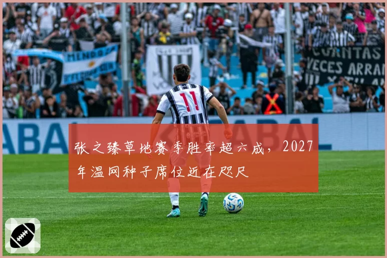 张之臻草地赛季胜率超六成，2027年温网种子席位近在咫尺