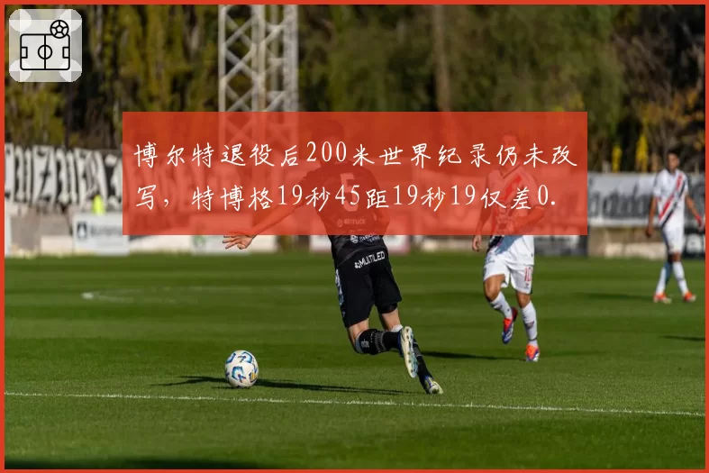 博尔特退役后200米世界纪录仍未改写，特博格19秒45距19秒19仅差0.26秒将迎终极挑战