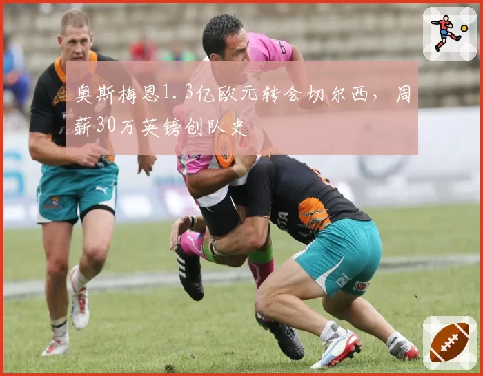 奥斯梅恩1.3亿欧元转会切尔西，周薪30万英镑创队史