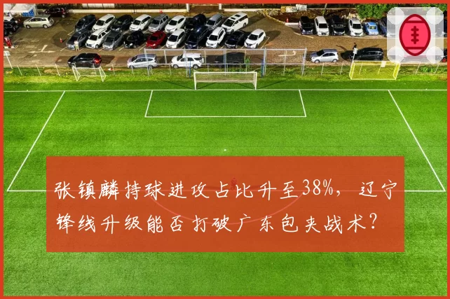 张镇麟持球进攻占比升至38%，辽宁锋线升级能否打破广东包夹战术？