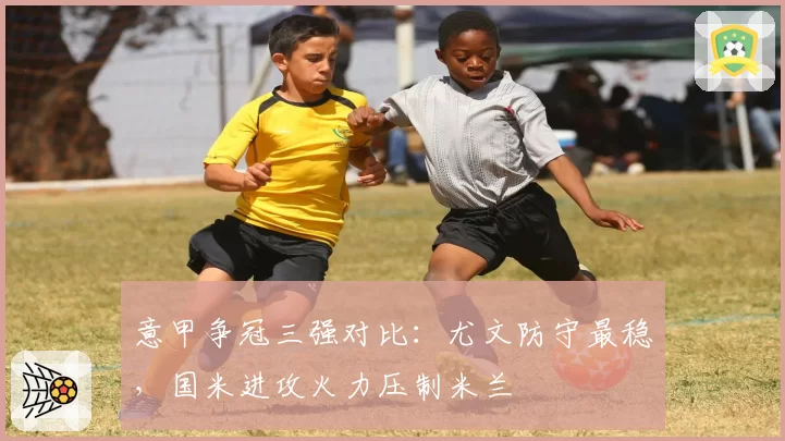 意甲争冠三强对比：尤文防守最稳，国米进攻火力压制米兰