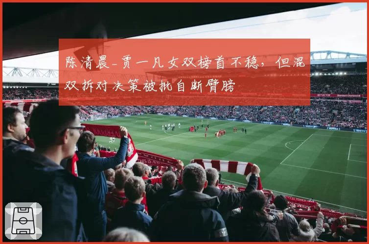 陈清晨_贾一凡女双榜首不稳，但混双拆对决策被批自断臂膀