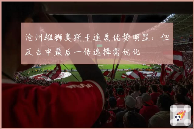 沧州雄狮奥斯卡速度优势明显，但反击中最后一传选择需优化