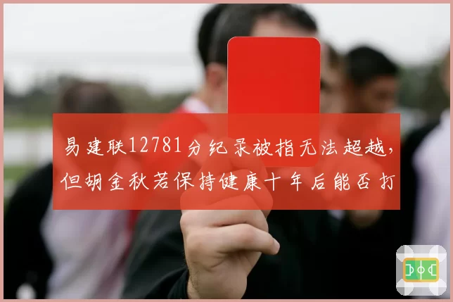 易建联12781分纪录被指无法超越，但胡金秋若保持健康十年后能否打破？规则变迁成关键