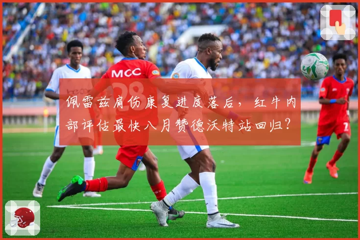 佩雷兹肩伤康复进度落后，红牛内部评估最快八月赞德沃特站回归？