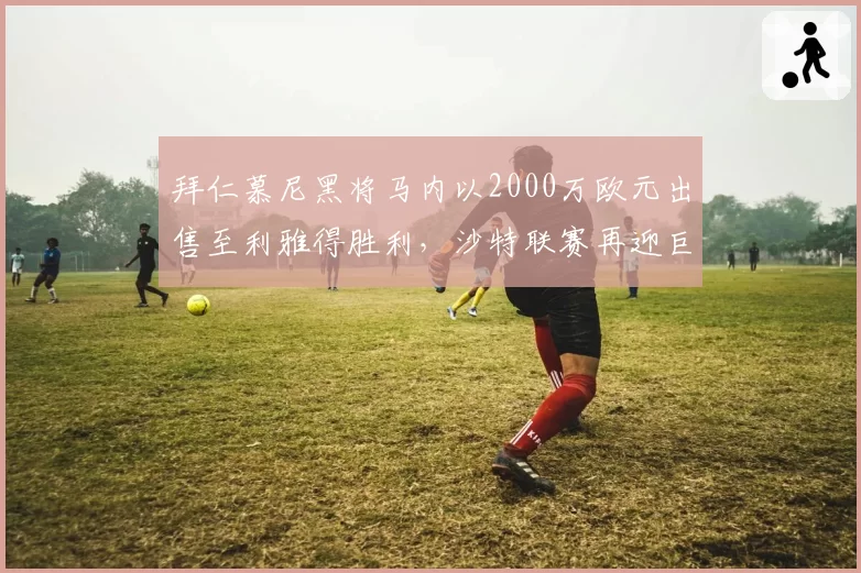 拜仁慕尼黑将马内以2000万欧元出售至利雅得胜利,沙特联赛再迎巨星