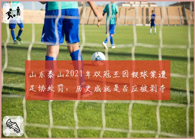 山东泰山2021年双冠王因假球案遭足协处罚,历史成就是否应被剥夺?