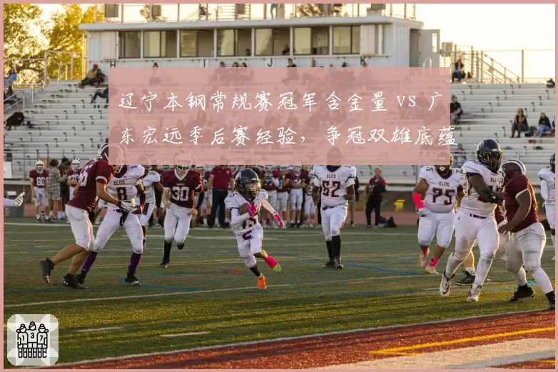 辽宁本钢常规赛冠军含金量 vs 广东宏远季后赛经验，争冠双雄底蕴对比