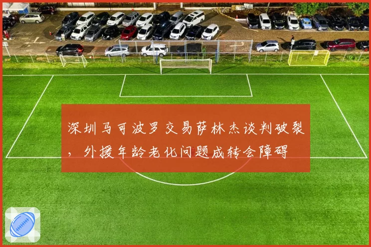深圳马可波罗交易萨林杰谈判破裂，外援年龄老化问题成转会障碍