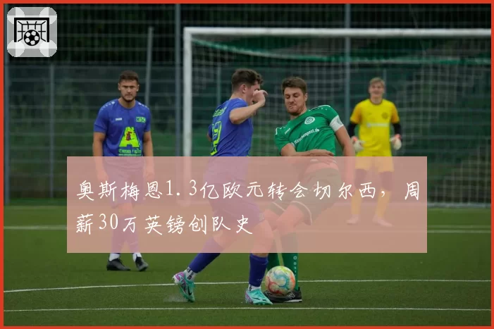 奥斯梅恩1.3亿欧元转会切尔西，周薪30万英镑创队史