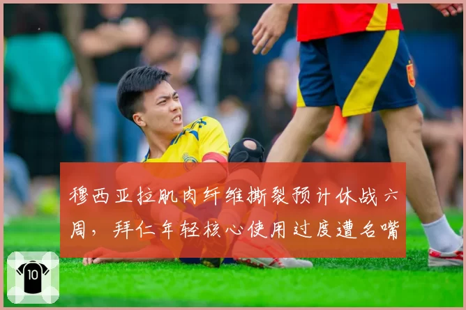 穆西亚拉肌肉纤维撕裂预计休战六周，拜仁年轻核心使用过度遭名嘴质疑