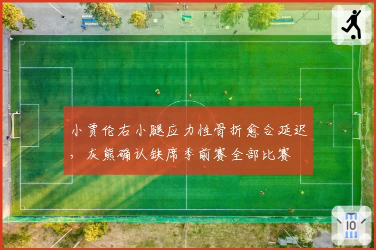 小贾伦右小腿应力性骨折愈合延迟,灰熊确认缺席季前赛全部比赛