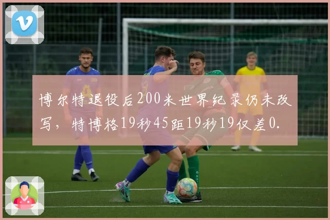 博尔特退役后200米世界纪录仍未改写，特博格19秒45距19秒19仅差0.26秒将迎终极挑战