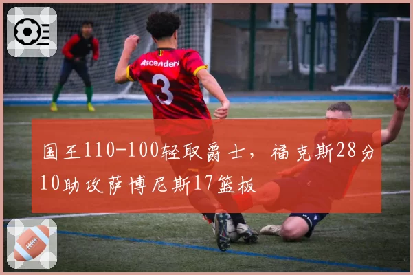 国王110-100轻取爵士，福克斯28分10助攻萨博尼斯17篮板