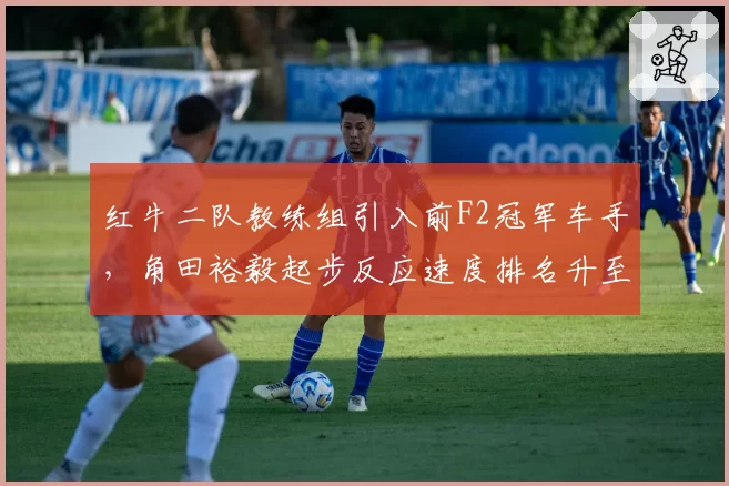 红牛二队教练组引入前F2冠军车手，角田裕毅起步反应速度排名升至队内第一