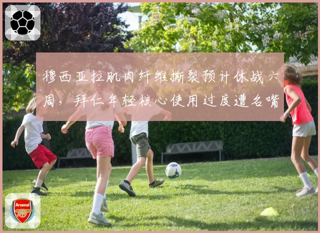 穆西亚拉肌肉纤维撕裂预计休战六周，拜仁年轻核心使用过度遭名嘴质疑