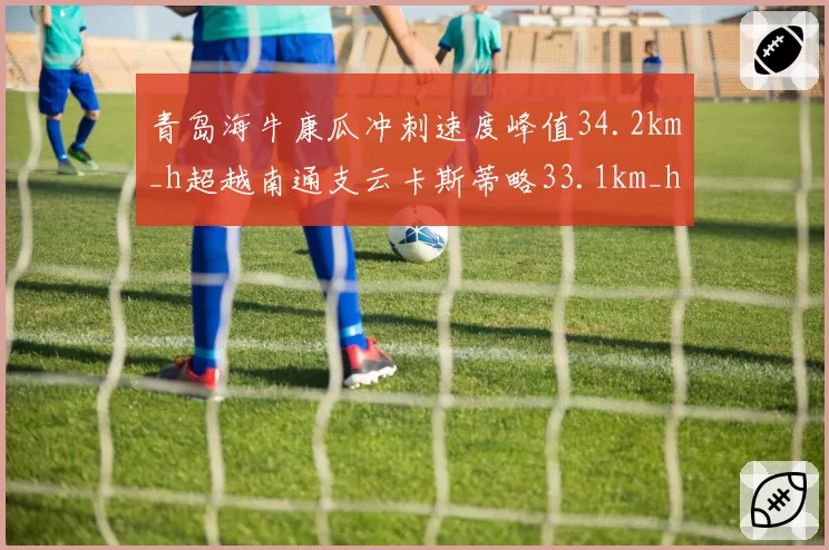 青岛海牛康瓜冲刺速度峰值34.2km_h超越南通支云卡斯蒂略33.1km_h，边路快马竞速