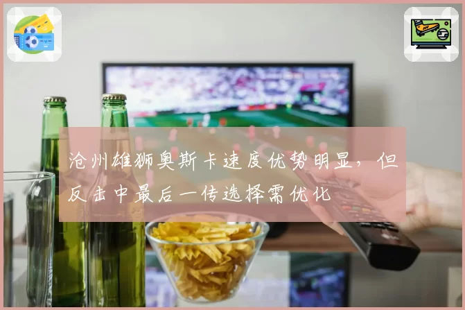 沧州雄狮奥斯卡速度优势明显，但反击中最后一传选择需优化