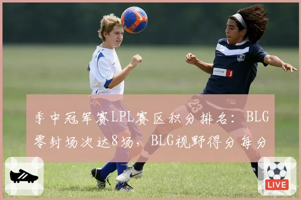 季中冠军赛LPL赛区积分排名：BLG零封场次达8场，BLG视野得分每分钟4.1暂居第一