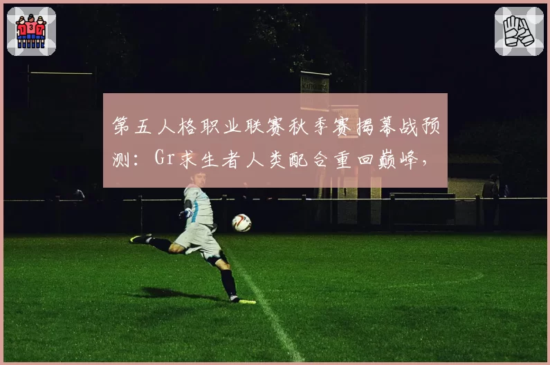 第五人格职业联赛秋季赛揭幕战预测：Gr求生者人类配合重回巅峰，成都GG监管者状态成焦点