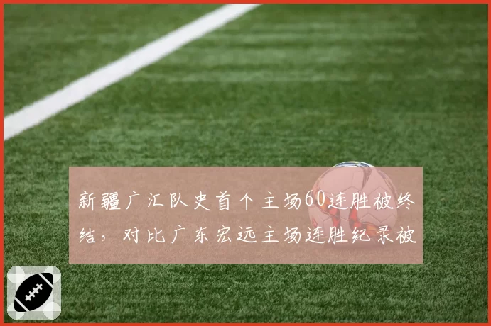 新疆广汇队史首个主场60连胜被终结，对比广东宏远主场连胜纪录被破后的反弹数据