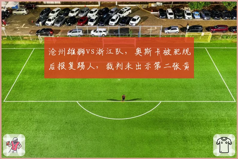 沧州雄狮vs浙江队，奥斯卡被犯规后报复踢人，裁判未出示第二张黄牌遭批评